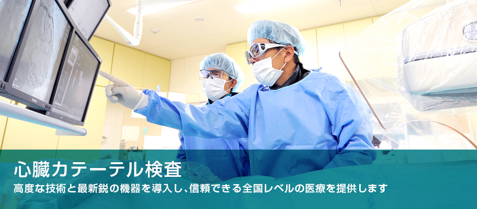 心臓カテーテル検査　高度な技術と最新鋭の機器を導入し、信頼できる全国レベルの医療を提供します