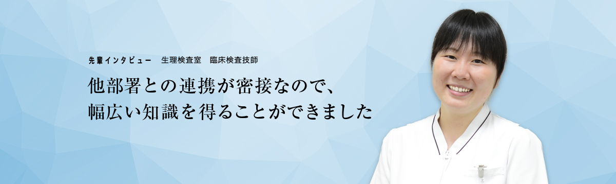先輩インタビュー　生理検査室　臨床検査技師「他部署との連携が密接なので、幅広い知識を得ることができました」