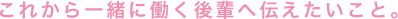 これから一緒に働く後輩へ伝えたいこと