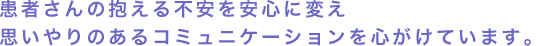 患者さんの抱える不安を安心に変え思いやりのあるコミュニケーションを心がけています。