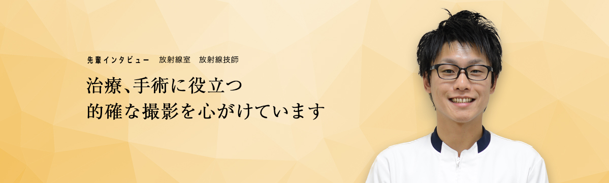 先輩インタビュー　放射線室　放射線技師「治療、手術に役立つ的確な撮影を心がけています」