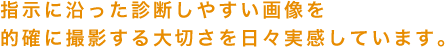 指示に沿った診断しやすい画像を的確に撮影する大切さを日々実感しています。