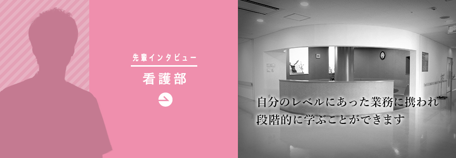 看護部「自分のレベルにあった業務に携われ段階的に学ぶことができます」