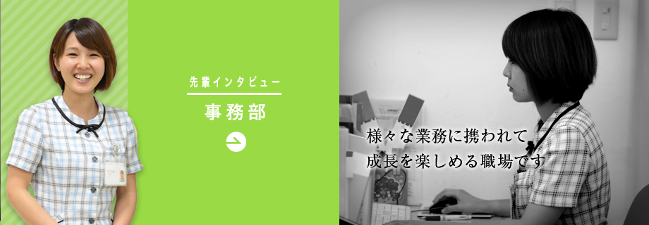 事務部「様々な業務に携われて成長を楽しめる職場です」